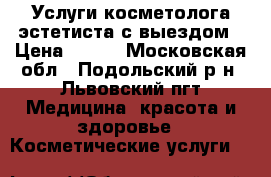 Услуги косметолога-эстетиста с выездом › Цена ­ 200 - Московская обл., Подольский р-н, Львовский пгт Медицина, красота и здоровье » Косметические услуги   